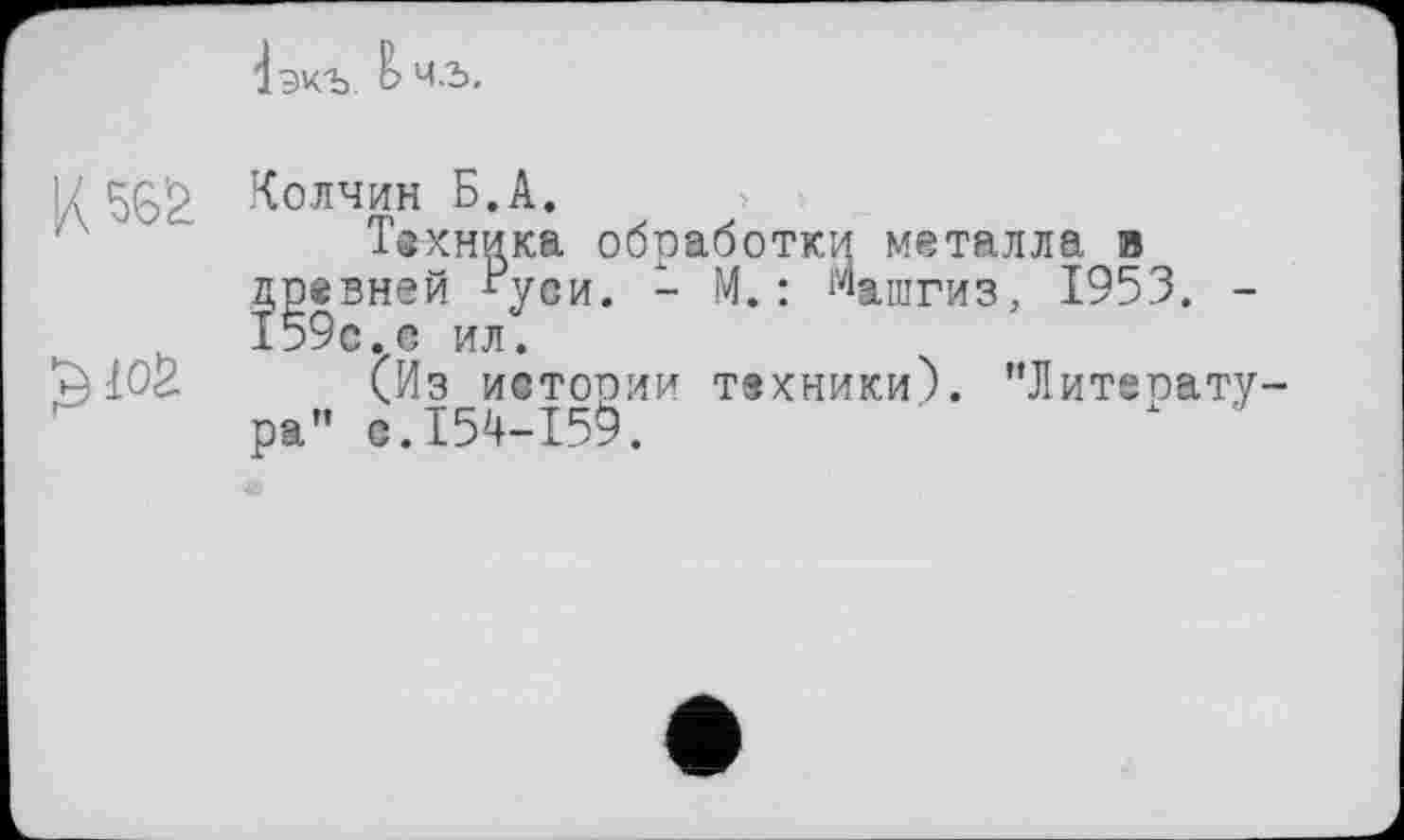 ﻿
к 56'2
Колчин Б.А.
Техника обработки металла в древней Буси. - М.: Машгиз, 1953. -159с.с ил.
(Из истории техники). "Литеоату-ра" с.154-159.